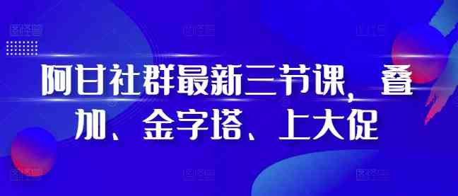 阿甘社群最新三节课，叠加、金字塔、上大促