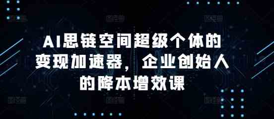 AI思链空间超级个体的变现加速器，企业创始人的降本增效课